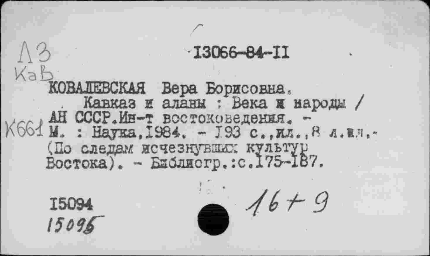 ﻿I3066-84-II
КОВАЛЕВСКАЯ Вера Борисовна, Кавказ и аланы : Века ж народе / АН СССР.Ин-т востоковедения. -У> : Наука,1984. - Т93 с.,ил.,Н л.жл.-(По следам исчезнувши:; культур Востока). - Баблиогр.:с.I75-187.
15094